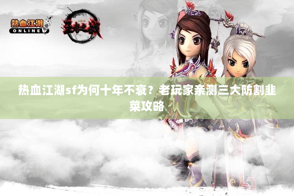 热血江湖sf为何十年不衰？老玩家亲测三大防割韭菜攻略
